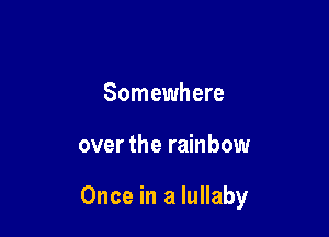 Somewhere

over the rainbow

Once in a lullaby