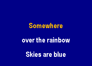 Somewhere

over the rainbow

Skies are blue