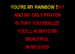 YOU'RE MY RAINBOW SKY
AND MY ONLY PRAYER
IS THAT YOU REALIZE

YOU'LL ALWAYS BE
BEAUTIFUL
IN MY EYES
