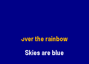 over the rainbow

Skies are blue