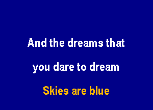 And the dreams that

you dare to dream

Skies are blue