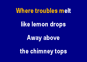 Where troubles melt
like lemon drops

Away above

the chimney tops