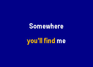 Somewhere

you'll find me