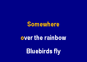 Somewhere

over the rainbow

Bluebirds fly