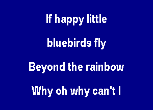 If happy little
bluebirds fly

Beyond the rainbow

Why oh why can't I