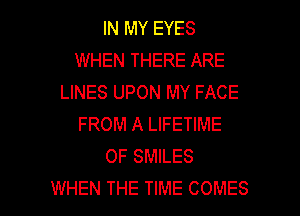 IN MY EYES
WHEN THERE ARE
LINES UPON MY FACE
FROM A LIFETIME
0F SMILES

WHEN THE TIME COMES l