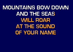 MOUNTAINS BOW DOWN
AND THE SEAS
WILL ROAR
AT THE SOUND
OF YOUR NAME