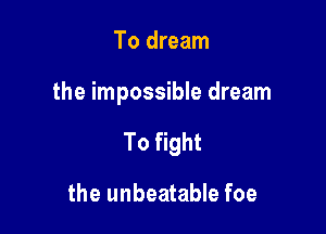 To dream

the impossible dream

To fight

the unbeatable foe