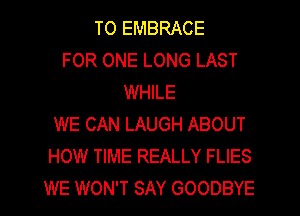T0 EMBRACE
FOR ONE LONG LAST
WHILE
WE CAN LAUGH ABOUT
HOW TIME REALLY FLIES
WE WON'T SAY GOODBYE