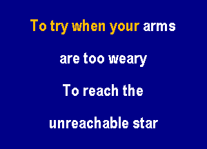 To try when your arms

are too weary
To reach the

unreachable star