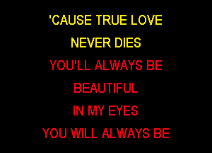 'CAUSE TRUE LOVE
NEVER DIES
YOU'LL ALWAYS BE

BEAUTIFUL
IN MY EYES
YOU WILL ALWAYS BE