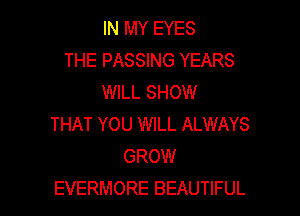 IN MY EYES
THE PASSING YEARS
WILL SHOW

THAT YOU WILL ALWAYS
GROW
EVERMORE BEAUTIFUL