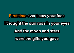 First time everl saw your face

I thought the sun rose in your eyes

And the moon and stars

were the gifts you gave