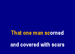 That one man scorned

and covered with scars