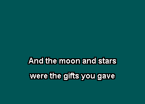 And the moon and stars

were the gifts you gave