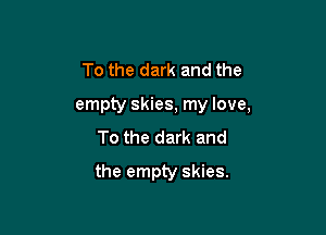To the dark and the
empty skies, my love,
To the dark and

the empty skies.