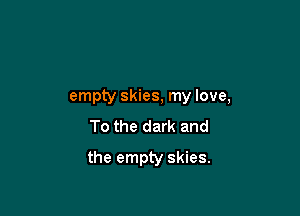 empty skies, my love,
To the dark and

the empty skies.