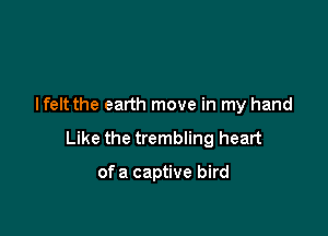 I felt the earth move in my hand

Like the trembling heart

of a captive bird