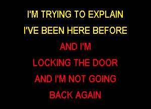 I'M TRYING TO EXPLAIN
I'VE BEEN HERE BEFORE
AND I'M
LOCKING THE DOOR
AND I'M NOT GOING

BACK AGAIN I