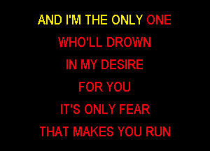 AND I'M THE ONLY ONE
WHO'LL DROWN
IN MY DESIRE

FOR YOU
IT'S ONLY FEAR
THAT MAKES YOU RUN