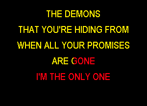 THE DEMONS
THAT YOU'RE HIDING FROM
WHEN ALL YOUR PROMISES

ARE GONE
I'M THE ONLY ONE