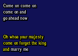 Come on come on
come on and
go ahead now

Oh whoa your majesty
come on forget the king
and marry me