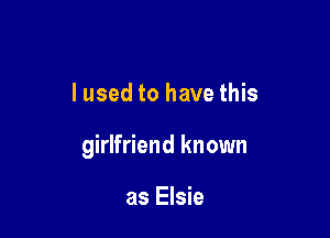 lused to have this

girlfriend known

as Elsie
