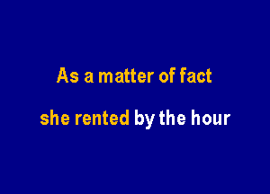 As a matter of fact

she rented bythe hour