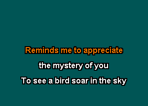Reminds me to appreciate

the mystery of you

To see a bird soar in the sky