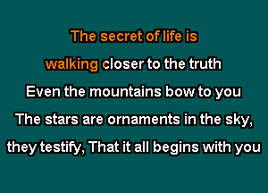 The secret oflife is
walking closer to the truth
Even the mountains bow to you
The stars are ornaments in the sky,

they testify, That it all begins with you