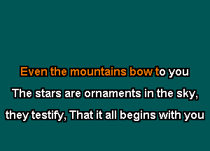 Even the mountains bow to you
The stars are ornaments in the sky,

they testify, That it all begins with you