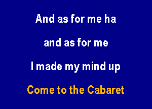 And as for me ha

and as for me

lmade my mind up

Come to the Cabaret