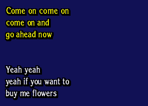 Come on come on
come on and
go ahead now

Yeah yeah
yeah if you want to
buy me flowers