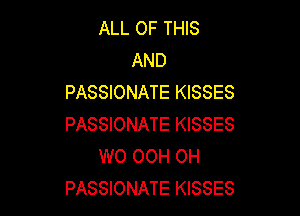 ALL OF THIS
AND
PASSIONATE KISSES

PASSIONATE KISSES
W0 OOH OH
PASSIONATE KISSES