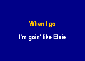 When I go

I'm goin' like Elsie