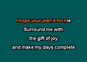 I hope your plan's for me
Surround me with

the gift ofjoy

and make my days complete