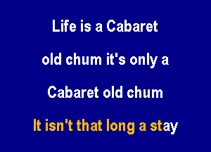 Life is a Cabaret
old chum it's only a

Cabaret old chum

It isn't that long a stay