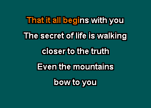 That it all begins with you

The secret of life is walking

closer to the truth
Even the mountains

bow to you