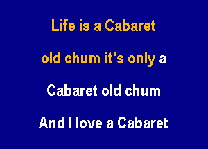 Life is a Cabaret

old chum it's only a

Cabaret old chum

And I love a Cabaret
