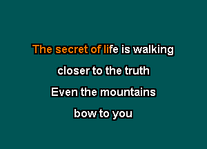 The secret of life is walking

closerto the truth
Even the mountains

bow to you