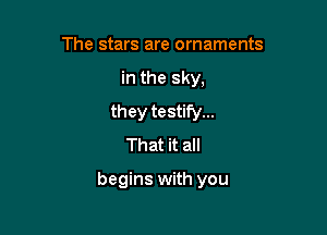 The stars are ornaments
in the sky,
they testify...
That it all

begins with you