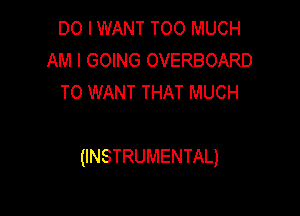 DO I WANT TOO MUCH
AM I GOING OVERBOARD
T0 WANT THAT MUCH

(INSTRUMENTAL)