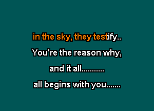 in the sky, they testify..

You're the reason why,
and it all ...........

all begins with you .......