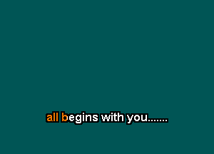 all begins with you .......