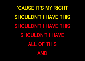 'CAUSE IT'S MY RIGHT
SHOULDN'T I HAVE THIS
SHOULDN'T I HAVE THIS

SHOULDN'T I HAVE
ALL OF THIS
AND