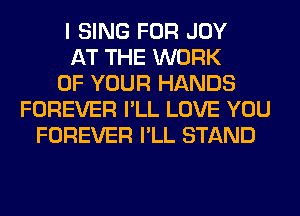 I SING FOR JOY
AT THE WORK
OF YOUR HANDS
FOREVER I'LL LOVE YOU
FOREVER I'LL STAND