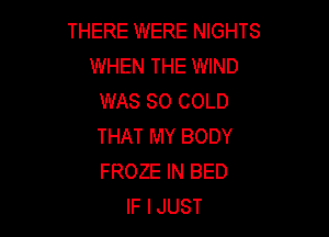 THERE WERE NIGHTS
WHEN THE WIND
WAS 80 COLD

THAT MY BODY
FROZE IN BED
IF IJUST
