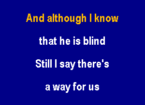 And although I know
that he is blind

Still I say there's

a way for us