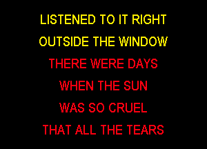 LBTENEDTOFTMGHT
OUTSIDE THE WINDOW
THERE WERE DAYS
WHEN THE SUN
WAS 80 CRUEL

THAT ALL THE TEARS l