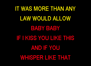 IT WAS MORE THAN ANY
LAW WOULD ALLOW
BABY BABY

IF I KISS YOU LIKE THIS
AND IF YOU
WHISPER LIKE THAT